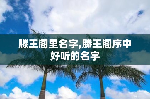 滕王阁里名字,滕王阁序中好听的名字