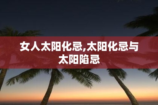 女人太阳化忌,太阳化忌与太阳陷忌