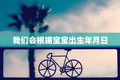 我们会根据宝宝出生年月日