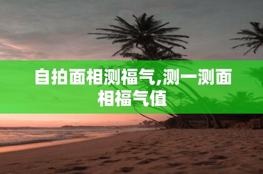 自拍面相测福气,测一测面相福气值