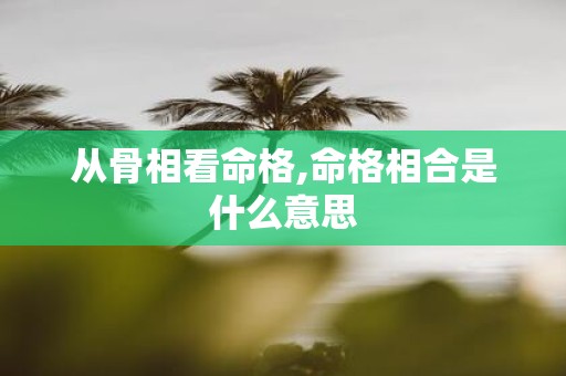 从骨相看命格,命格相合是什么意思