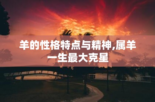 羊的性格特点与精神,属羊一生最大克星