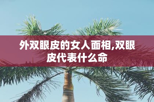 外双眼皮的女人面相,双眼皮代表什么命
