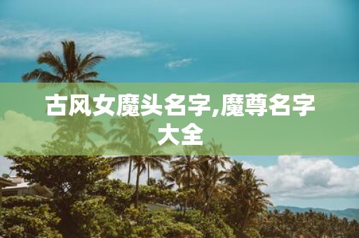 古风女魔头名字,魔尊名字大全