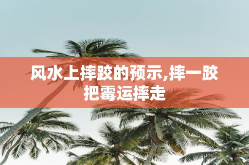 风水上摔跤的预示,摔一跤把霉运摔走