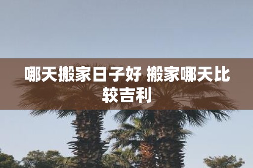 哪天搬家日子好 搬家哪天比较吉利