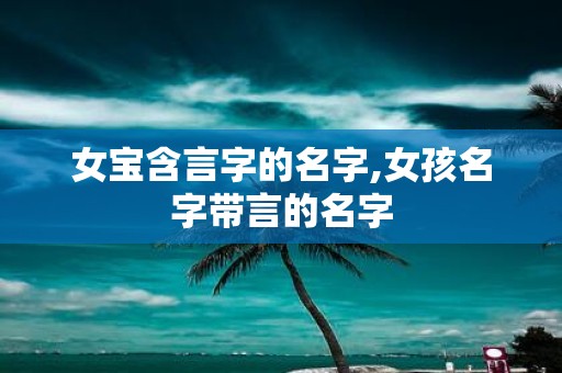 女宝含言字的名字,女孩名字带言的名字
