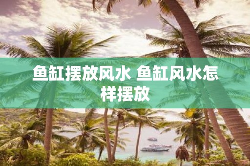 鱼缸摆放风水 鱼缸风水怎样摆放