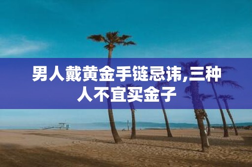 男人戴黄金手链忌讳,三种人不宜买金子