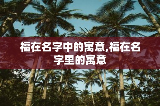 福在名字中的寓意,福在名字里的寓意