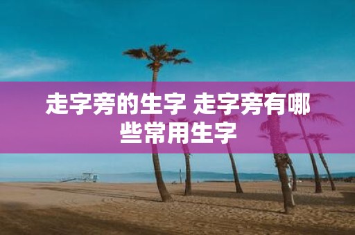 走字旁的生字 走字旁有哪些常用生字