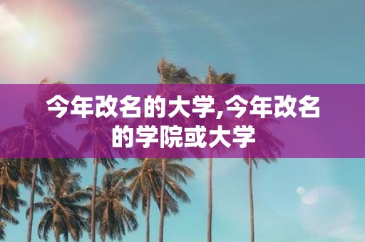 今年改名的大学,今年改名的学院或大学