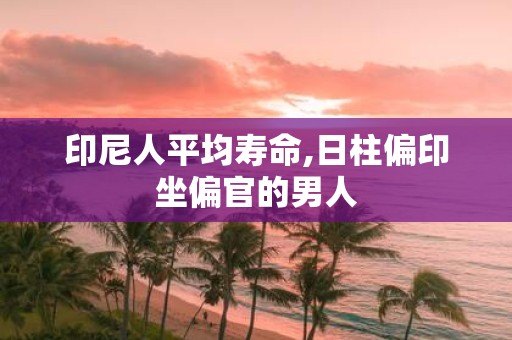 印尼人平均寿命,日柱偏印坐偏官的男人