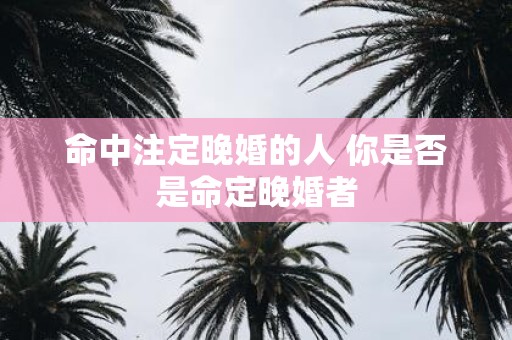 命中注定晚婚的人 你是否是命定晚婚者