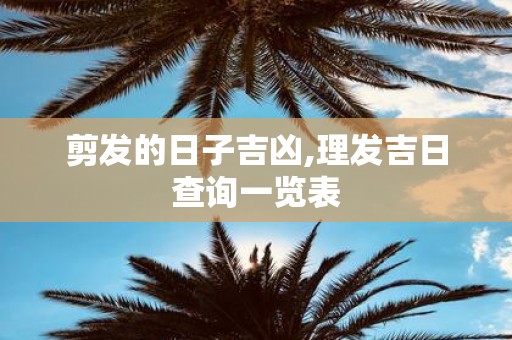 剪发的日子吉凶,理发吉日查询一览表