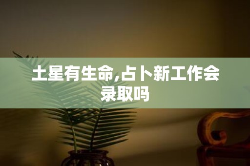 土星有生命,占卜新工作会录取吗