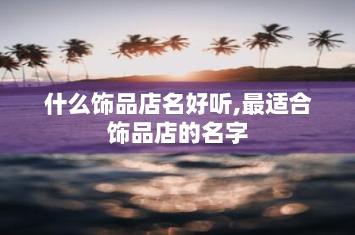 什么饰品店名好听,最适合饰品店的名字