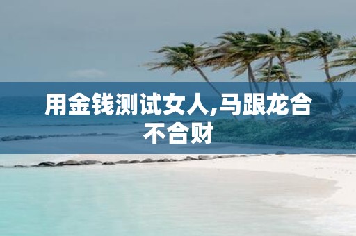 用金钱测试女人,马跟龙合不合财