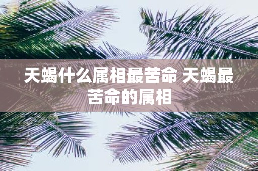 天蝎什么属相最苦命 天蝎最苦命的属相