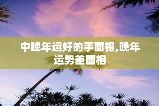 中晚年运好的手面相,晚年运势差面相