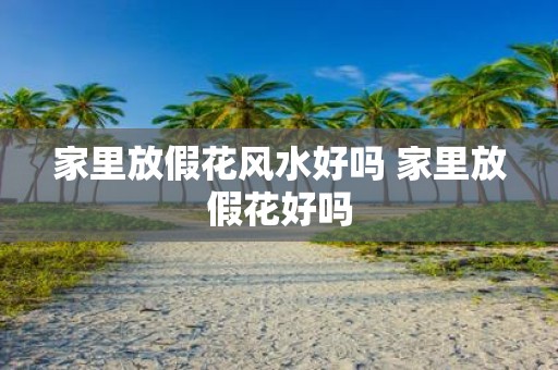 家里放假花风水好吗 家里放假花好吗