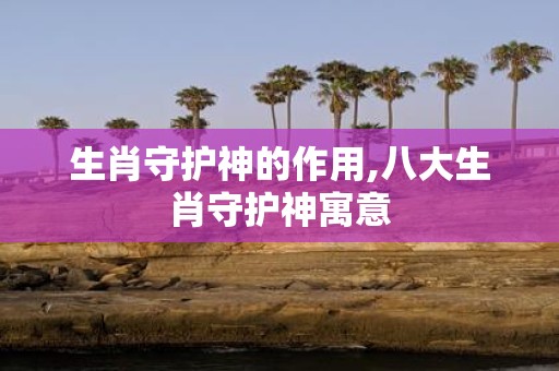 生肖守护神的作用,八大生肖守护神寓意