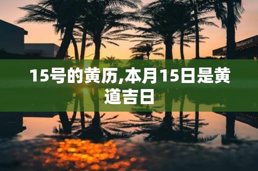 15号的黄历,本月15日是黄道吉日