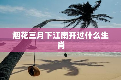 烟花三月下江南开过什么生肖