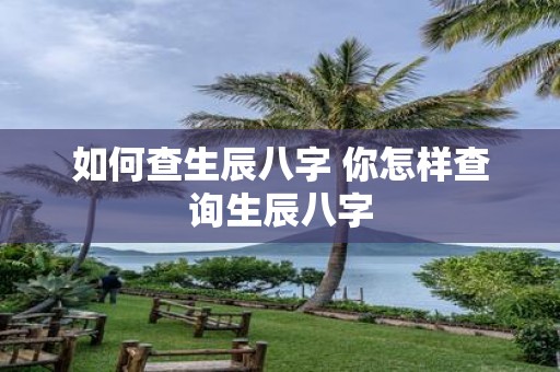 如何查生辰八字 你怎样查询生辰八字