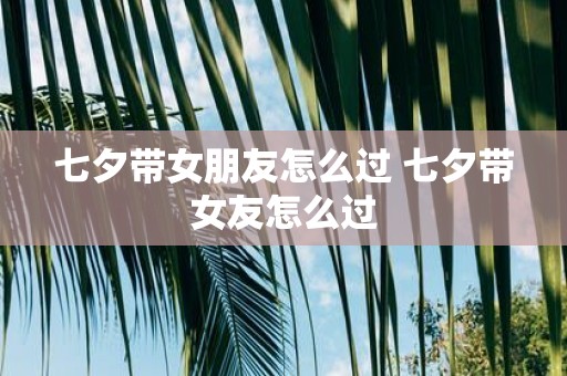 七夕带女朋友怎么过 七夕带女友怎么过