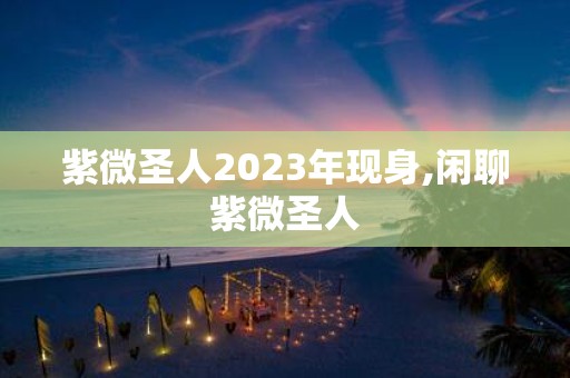 紫微圣人2025年现身,闲聊紫微圣人