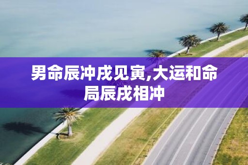 男命辰冲戌见寅,大运和命局辰戌相冲