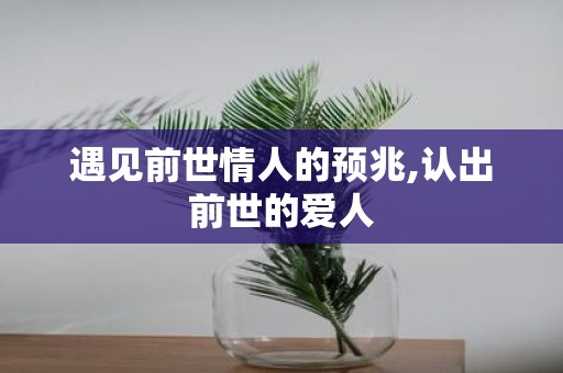 遇见前世情人的预兆,认出前世的爱人