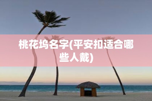 桃花坞名字(平安扣适合哪些人戴)