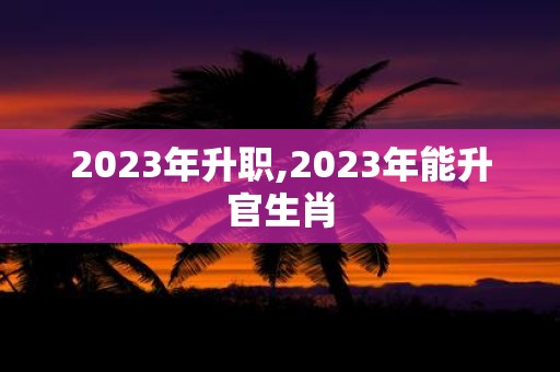 2025年升职,2025年能升官生肖
