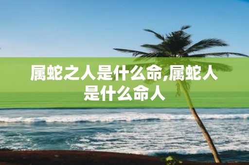 属蛇之人是什么命,属蛇人是什么命人