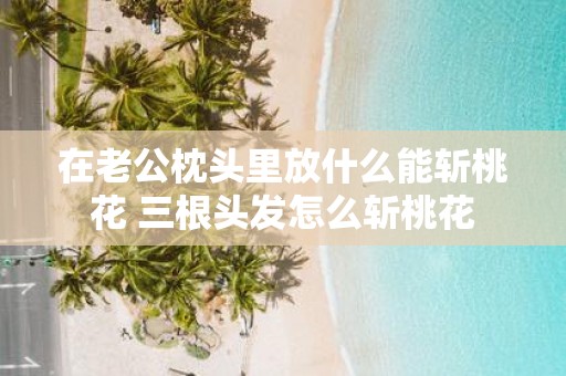 在老公枕头里放什么能斩桃花 三根头发怎么斩桃花
