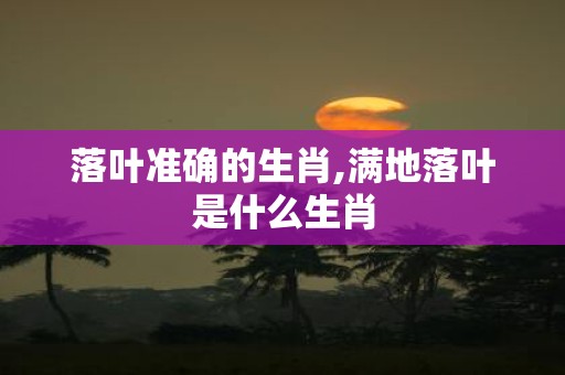 落叶准确的生肖,满地落叶是什么生肖