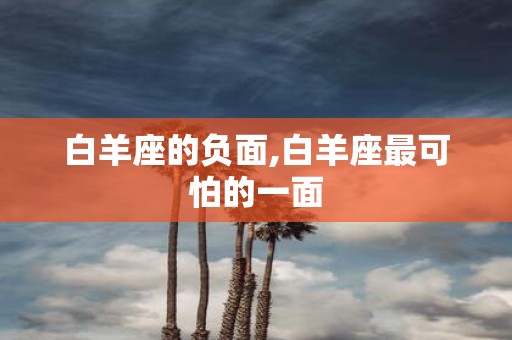 白羊座的负面,白羊座最可怕的一面