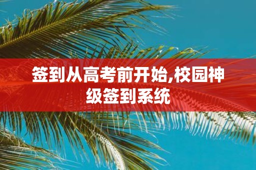 签到从高考前开始,校园神级签到系统