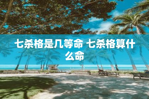 七杀格是几等命 七杀格算什么命