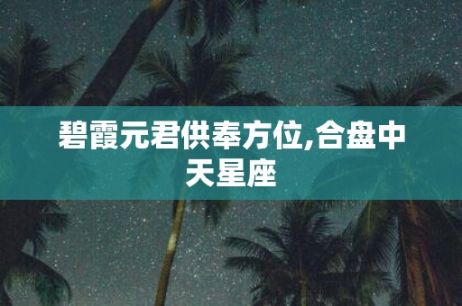 碧霞元君供奉方位,合盘中天星座