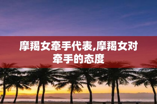 摩羯女牵手代表,摩羯女对牵手的态度