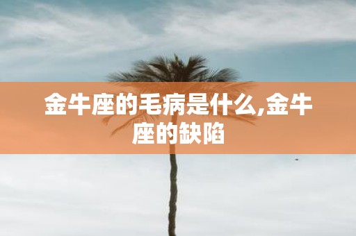 金牛座的毛病是什么,金牛座的缺陷