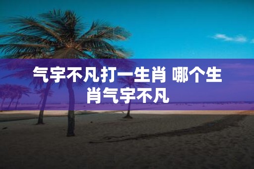 气宇不凡打一生肖 哪个生肖气宇不凡