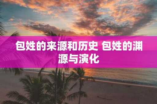 包姓的来源和历史 包姓的渊源与演化