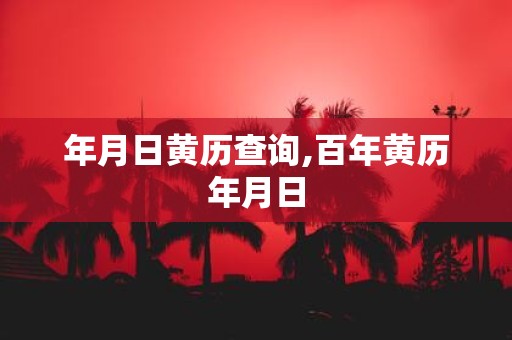 年月日黄历查询,百年黄历年月日