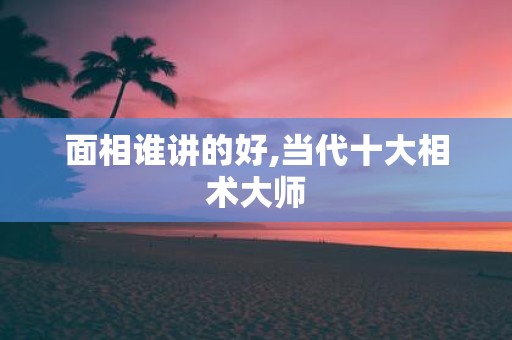 面相谁讲的好,当代十大相术大师
