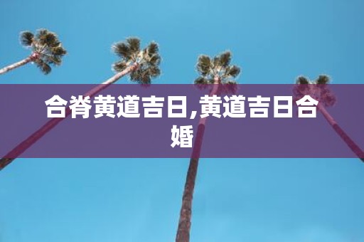 合脊黄道吉日,黄道吉日合婚