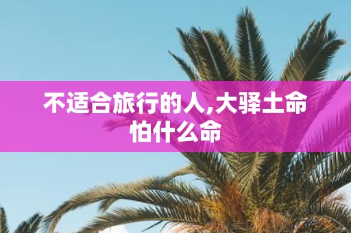 不适合旅行的人,大驿土命怕什么命